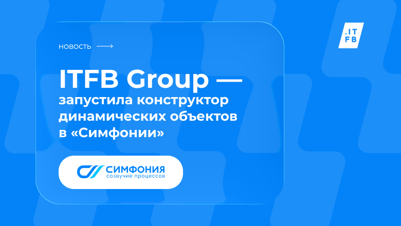 ITFB Group расширила low-code инструментарий на платформе «Симфония» и реализовала конструктор динамических объектов